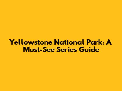 Yellowstone National Park: A Must-See Series Guide
