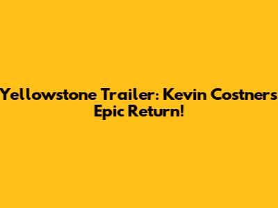 Yellowstone Trailer: Kevin Costner's Epic Return!