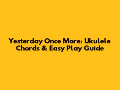Yesterday Once More: Ukulele Chords & Easy Play Guide