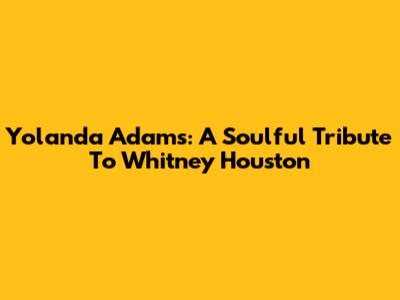 Yolanda Adams: A Soulful Tribute To Whitney Houston
