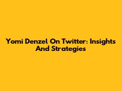 Yomi Denzel On Twitter: Insights And Strategies