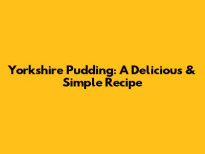 Yorkshire Pudding: A Delicious & Simple Recipe