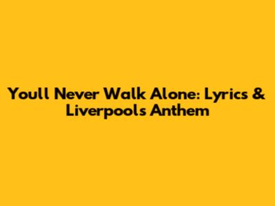 You'll Never Walk Alone: Lyrics & Liverpool's Anthem