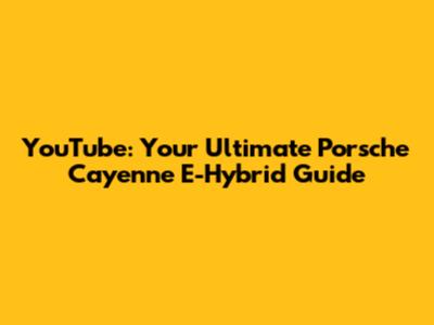 YouTube: Your Ultimate Porsche Cayenne E-Hybrid Guide