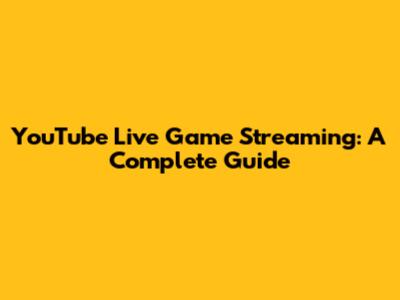 YouTube Live Game Streaming: A Complete Guide