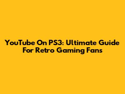 YouTube On PS3: Ultimate Guide For Retro Gaming Fans