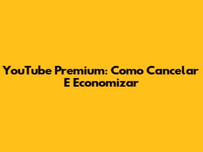 YouTube Premium: Como Cancelar E Economizar