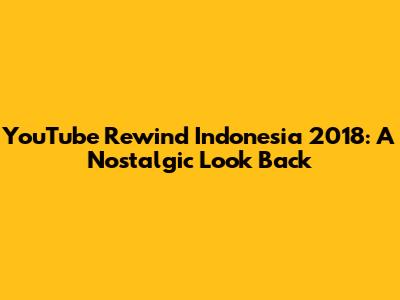 YouTube Rewind Indonesia 2018: A Nostalgic Look Back