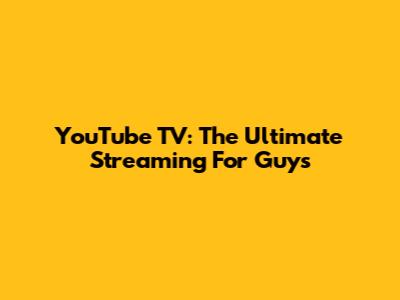 YouTube TV: The Ultimate Streaming For Guys