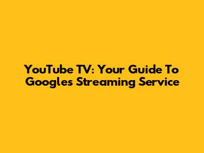 YouTube TV: Your Guide To Google's Streaming Service