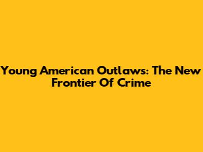 Young American Outlaws: The New Frontier Of Crime