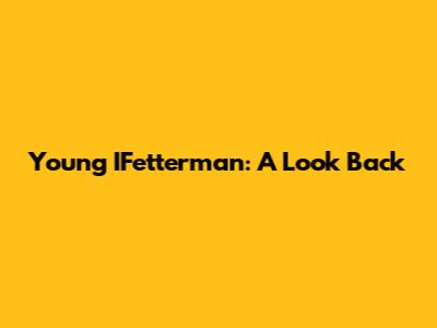 Young IFetterman: A Look Back
