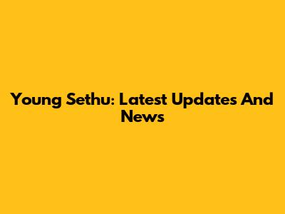 Young Sethu: Latest Updates And News