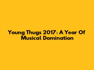 Young Thug's 2017: A Year Of Musical Domination