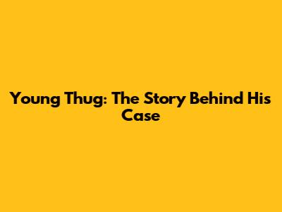 Young Thug: The Story Behind His Case