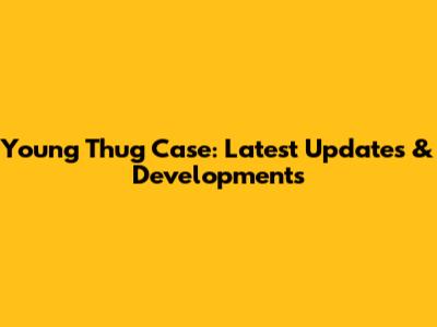 Young Thug Case: Latest Updates & Developments