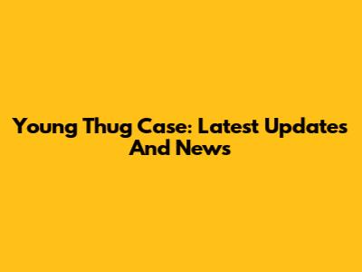 Young Thug Case: Latest Updates And News