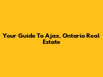 Your Guide To Ajax, Ontario Real Estate