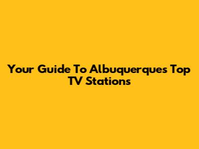 Your Guide To Albuquerque's Top TV Stations