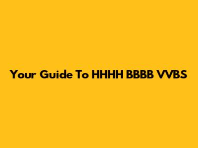 Your Guide To HHHH BBBB VVBS