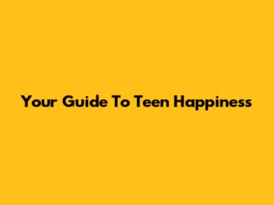 Your Guide To Teen Happiness