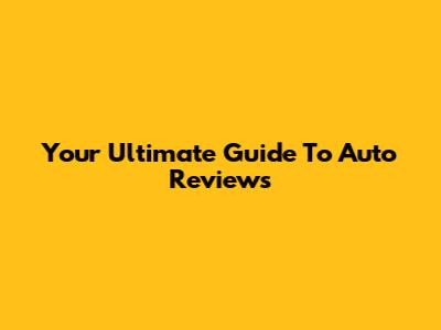 Your Ultimate Guide To Auto Reviews