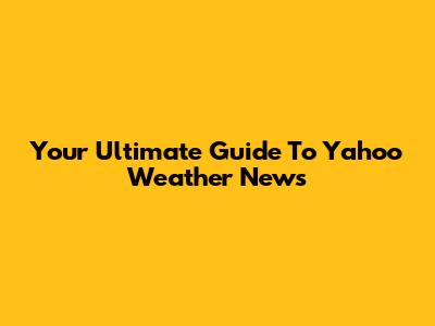 Your Ultimate Guide To Yahoo Weather News