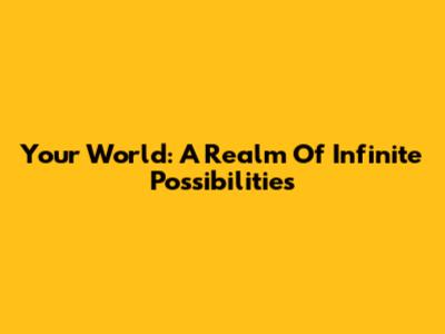 Your World: A Realm Of Infinite Possibilities