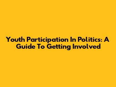 Youth Participation In Politics: A Guide To Getting Involved