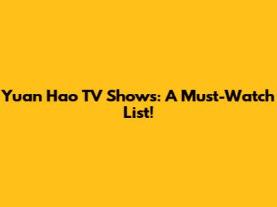 Yuan Hao TV Shows: A Must-Watch List!