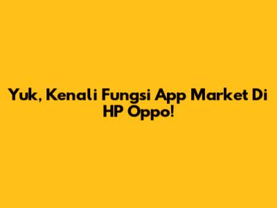 Yuk, Kenali Fungsi App Market Di HP Oppo!