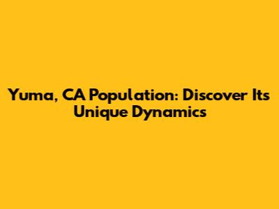 Yuma, CA Population: Discover Its Unique Dynamics