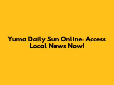 Yuma Daily Sun Online: Access Local News Now!