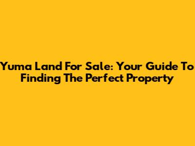 Yuma Land For Sale: Your Guide To Finding The Perfect Property
