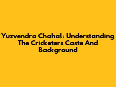 Yuzvendra Chahal: Understanding The Cricketer's Caste And Background