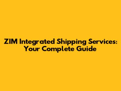 ZIM Integrated Shipping Services: Your Complete Guide