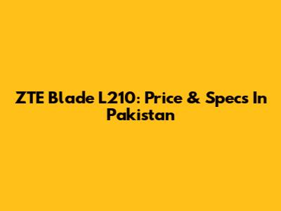 ZTE Blade L210: Price & Specs In Pakistan