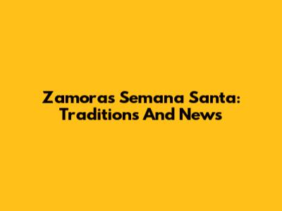 Zamora's Semana Santa: Traditions And News