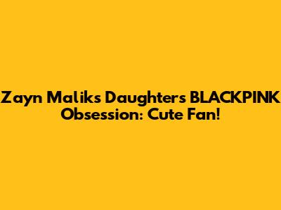 Zayn Malik's Daughter's BLACKPINK Obsession: Cute Fan!