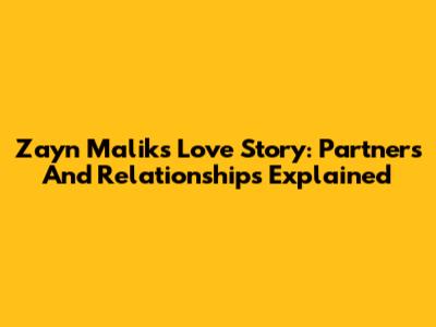 Zayn Malik's Love Story: Partners And Relationships Explained