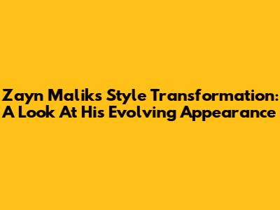 Zayn Malik's Style Transformation: A Look At His Evolving Appearance