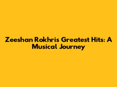 Zeeshan Rokhri's Greatest Hits: A Musical Journey