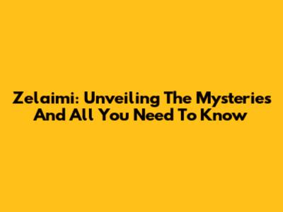 Zelaimi: Unveiling The Mysteries And All You Need To Know