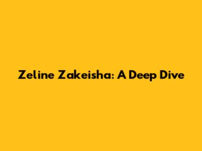Zeline Zakeisha: A Deep Dive