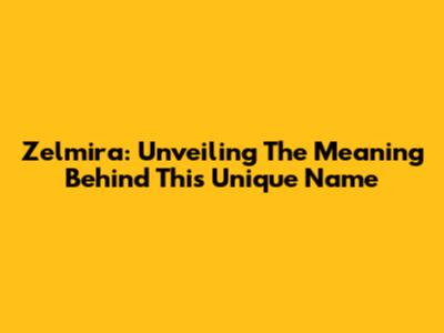Zelmira: Unveiling The Meaning Behind This Unique Name