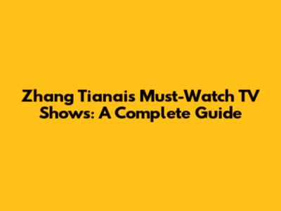 Zhang Tianai's Must-Watch TV Shows: A Complete Guide