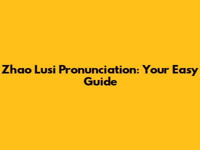 Zhao Lusi Pronunciation: Your Easy Guide
