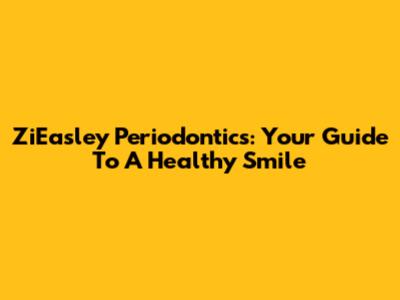 ZiEasley Periodontics: Your Guide To A Healthy Smile