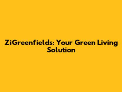 ZiGreenfields: Your Green Living Solution