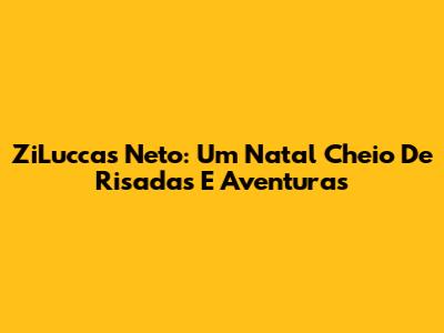 ZiLuccas Neto: Um Natal Cheio De Risadas E Aventuras
